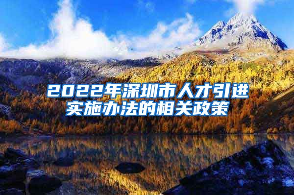 2022年深圳市人才引进实施办法的相关政策