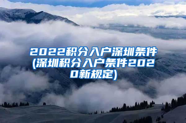 2022积分入户深圳条件(深圳积分入户条件2020新规定)