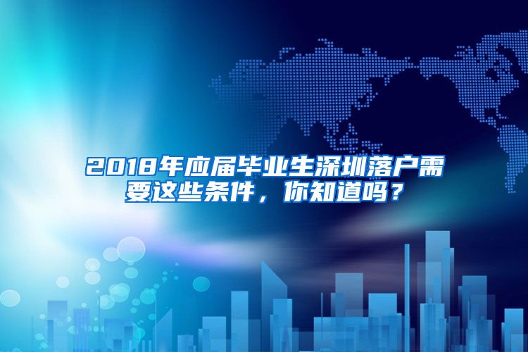 2018年应届毕业生深圳落户需要这些条件，你知道吗？