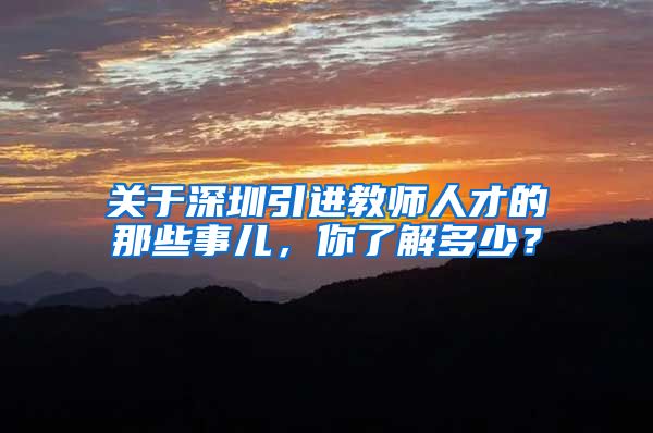 关于深圳引进教师人才的那些事儿，你了解多少？