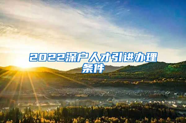 2022深户人才引进办理条件