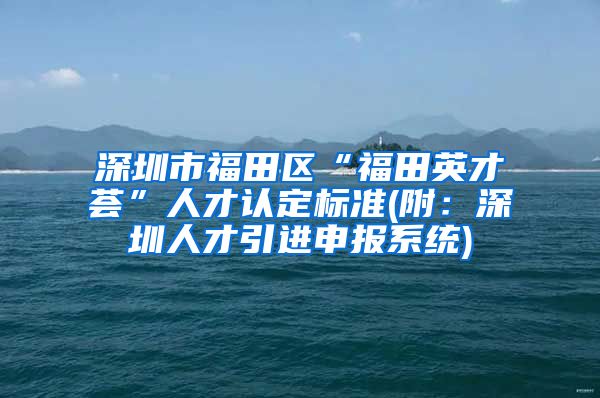 深圳市福田区“福田英才荟”人才认定标准(附：深圳人才引进申报系统)