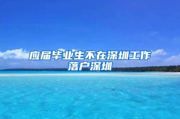 应届毕业生不在深圳工作落户深圳