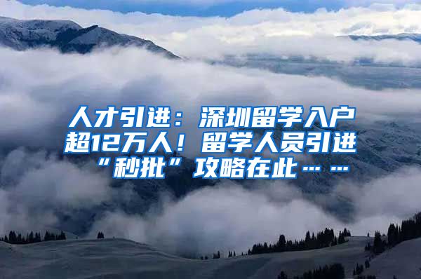 人才引进：深圳留学入户超12万人！留学人员引进“秒批”攻略在此……