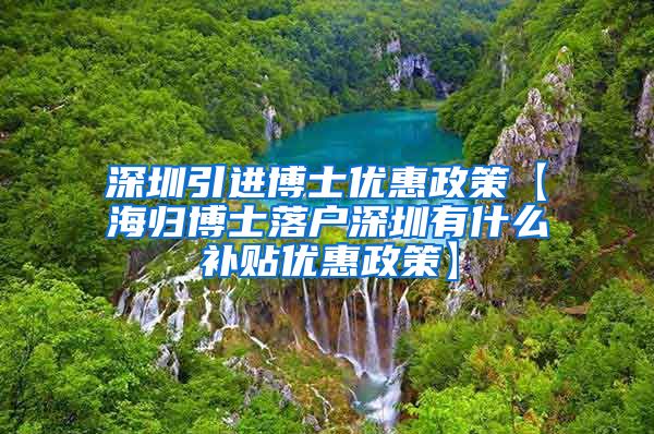 深圳引进博士优惠政策【海归博士落户深圳有什么补贴优惠政策】