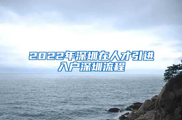 2022年深圳在人才引进入户深圳流程