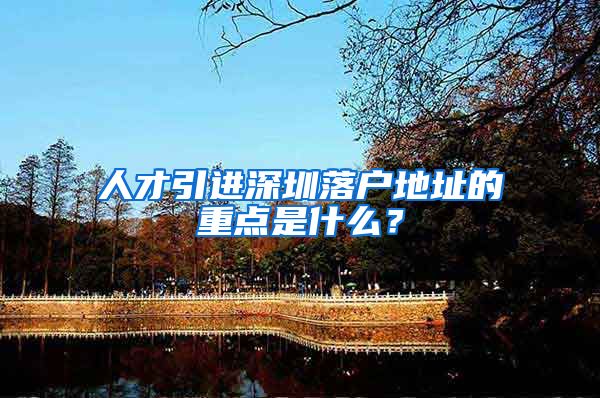 人才引进深圳落户地址的重点是什么？