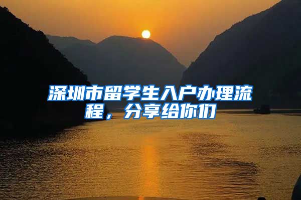 深圳市留学生入户办理流程，分享给你们