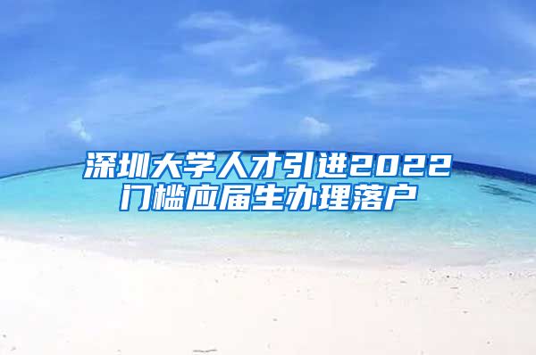 深圳大学人才引进2022门槛应届生办理落户