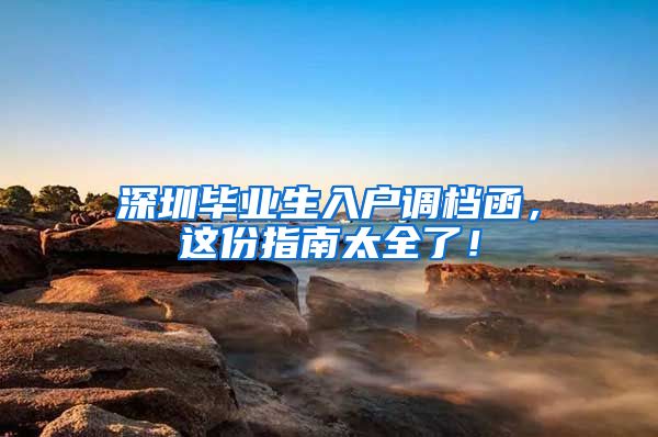 深圳毕业生入户调档函，这份指南太全了！