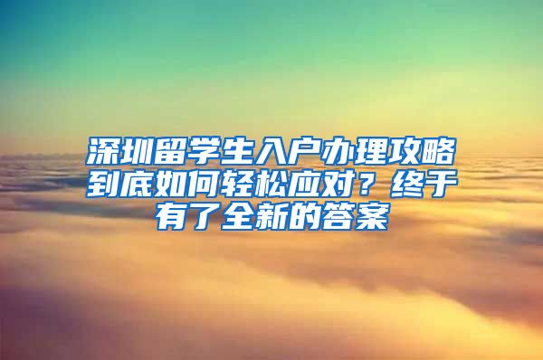 深圳留学生入户办理攻略到底如何轻松应对？终于有了全新的答案