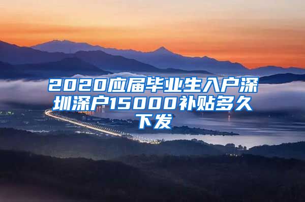 2020应届毕业生入户深圳深户15000补贴多久下发