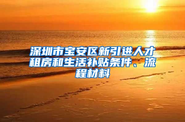 深圳市宝安区新引进人才租房和生活补贴条件、流程材料
