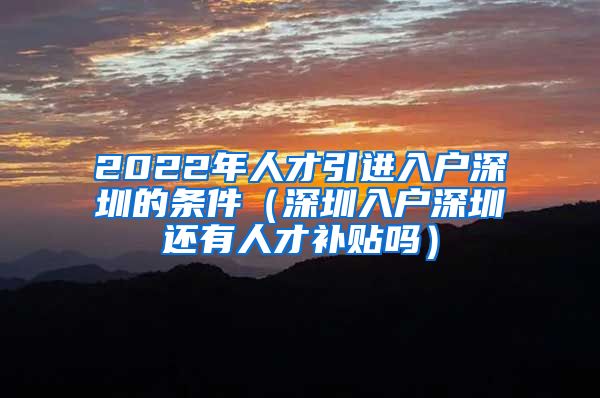2022年人才引进入户深圳的条件（深圳入户深圳还有人才补贴吗）