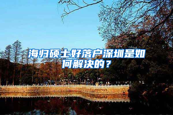 海归硕士好落户深圳是如何解决的？
