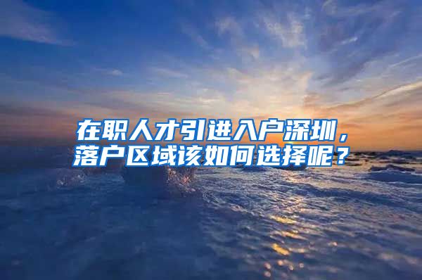 在职人才引进入户深圳，落户区域该如何选择呢？