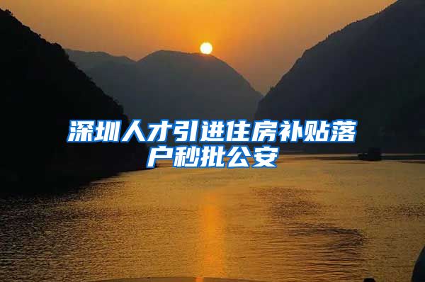 深圳人才引进住房补贴落户秒批公安