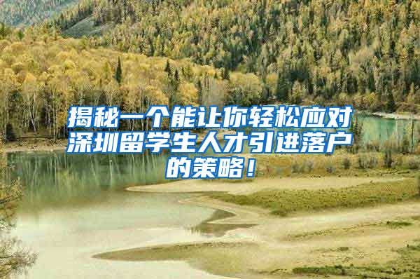 揭秘一个能让你轻松应对深圳留学生人才引进落户的策略！