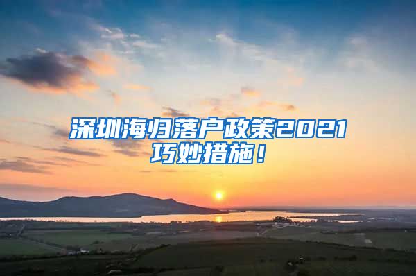 深圳海归落户政策2021巧妙措施！