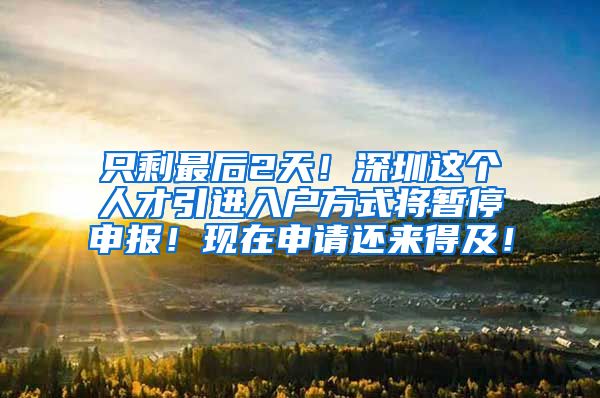 只剩最后2天！深圳这个人才引进入户方式将暂停申报！现在申请还来得及！