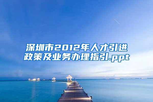 深圳市2012年人才引进政策及业务办理指引.ppt