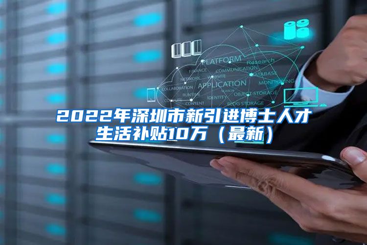 2022年深圳市新引进博士人才生活补贴10万（最新）