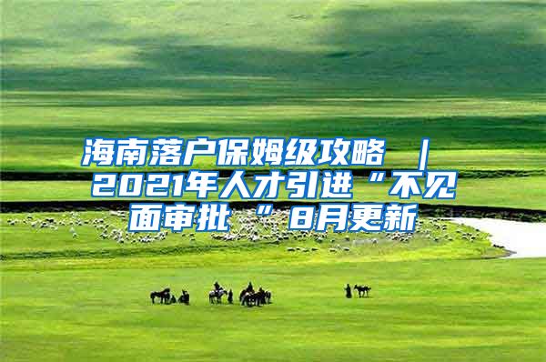 海南落户保姆级攻略 ｜ 2021年人才引进“不见面审批 ”8月更新