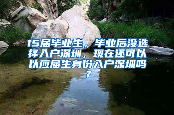 15届毕业生，毕业后没选择入户深圳，现在还可以以应届生身份入户深圳吗？