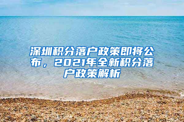 深圳积分落户政策即将公布，2021年全新积分落户政策解析