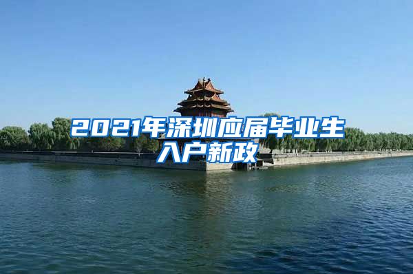 2021年深圳应届毕业生入户新政