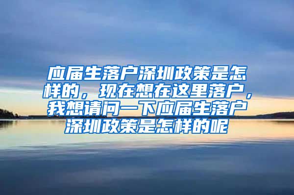 应届生落户深圳政策是怎样的，现在想在这里落户，我想请问一下应届生落户深圳政策是怎样的呢