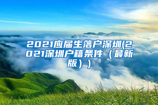2021应届生落户深圳(2021深圳户籍条件（最新版）)