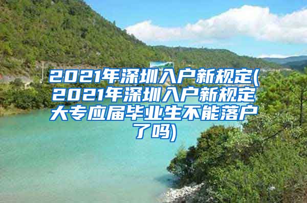 2021年深圳入户新规定(2021年深圳入户新规定大专应届毕业生不能落户了吗)
