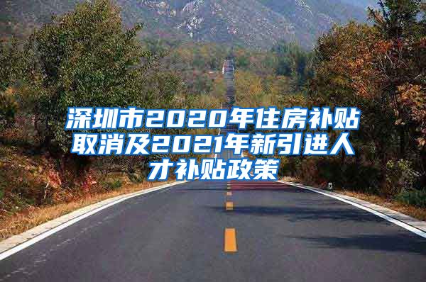 深圳市2020年住房补贴取消及2021年新引进人才补贴政策