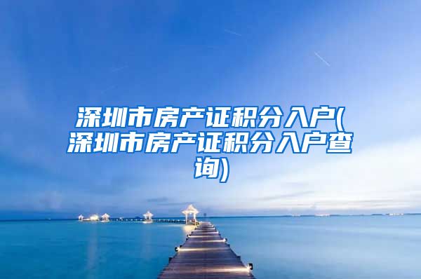深圳市房产证积分入户(深圳市房产证积分入户查询)