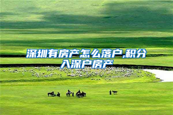深圳有房产怎么落户,积分入深户房产