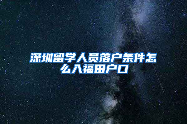 深圳留学人员落户条件怎么入福田户口