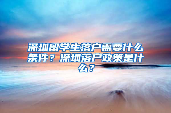 深圳留学生落户需要什么条件？深圳落户政策是什么？