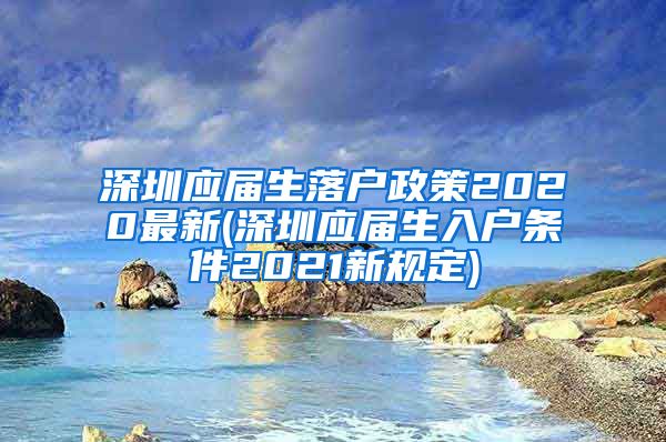 深圳应届生落户政策2020最新(深圳应届生入户条件2021新规定)