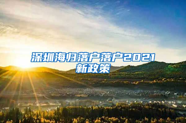 深圳海归落户落户2021新政策