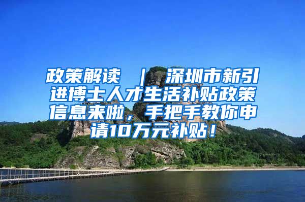 政策解读 ｜ 深圳市新引进博士人才生活补贴政策信息来啦，手把手教你申请10万元补贴！