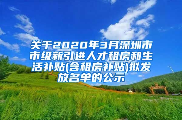关于2020年3月深圳市市级新引进人才租房和生活补贴(含租房补贴)拟发放名单的公示