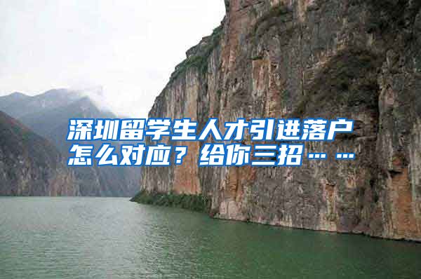 深圳留学生人才引进落户怎么对应？给你三招……