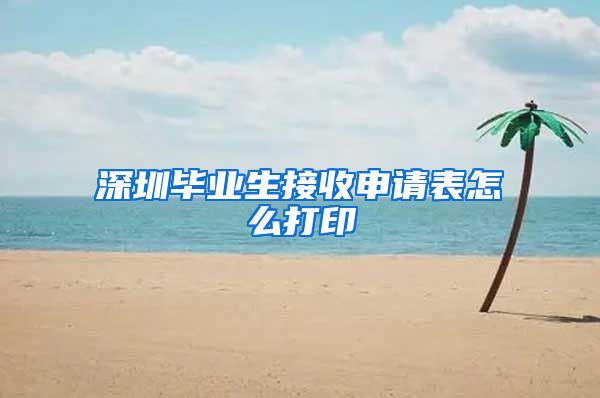 深圳毕业生接收申请表怎么打印
