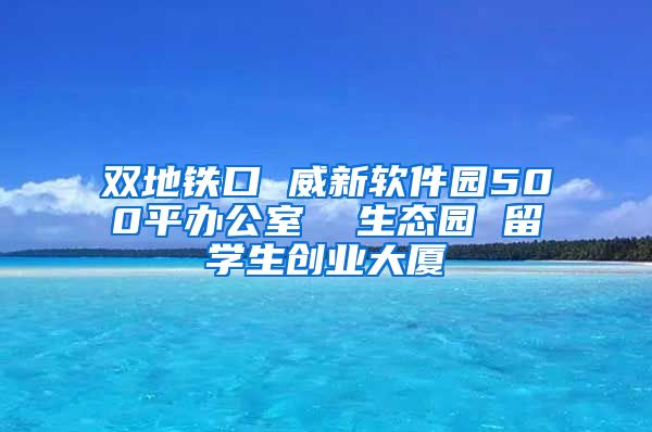 双地铁口 威新软件园500平办公室  生态园 留学生创业大厦