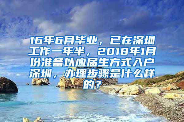 16年6月毕业，已在深圳工作一年半，2018年1月份准备以应届生方式入户深圳，办理步骤是什么样的？