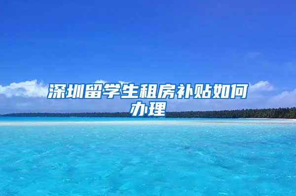 深圳留学生租房补贴如何办理