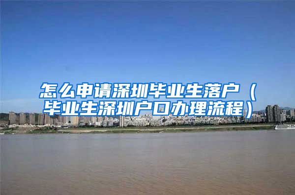 怎么申请深圳毕业生落户（毕业生深圳户口办理流程）