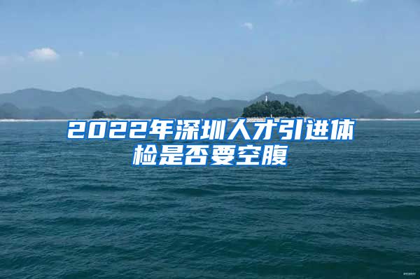2022年深圳人才引进体检是否要空腹