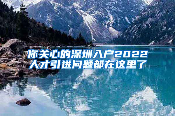 你关心的深圳入户2022人才引进问题都在这里了